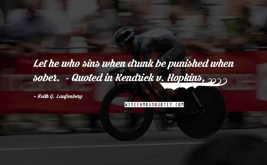 Keith G. Laufenberg Quotes: Let he who sins when drunk be punished when sober.  - Quoted in Kendrick v. Hopkins, 1580