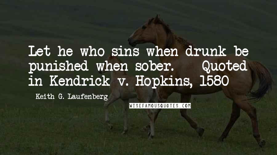 Keith G. Laufenberg Quotes: Let he who sins when drunk be punished when sober.  - Quoted in Kendrick v. Hopkins, 1580