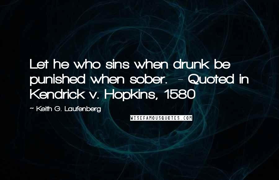 Keith G. Laufenberg Quotes: Let he who sins when drunk be punished when sober.  - Quoted in Kendrick v. Hopkins, 1580