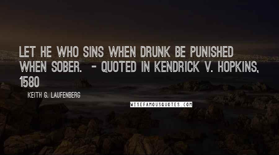 Keith G. Laufenberg Quotes: Let he who sins when drunk be punished when sober.  - Quoted in Kendrick v. Hopkins, 1580