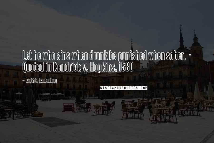 Keith G. Laufenberg Quotes: Let he who sins when drunk be punished when sober.  - Quoted in Kendrick v. Hopkins, 1580