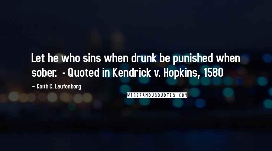 Keith G. Laufenberg Quotes: Let he who sins when drunk be punished when sober.  - Quoted in Kendrick v. Hopkins, 1580