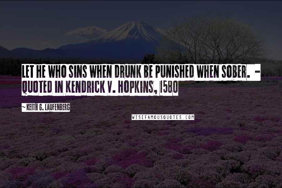 Keith G. Laufenberg Quotes: Let he who sins when drunk be punished when sober.  - Quoted in Kendrick v. Hopkins, 1580