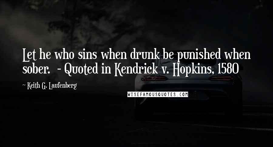 Keith G. Laufenberg Quotes: Let he who sins when drunk be punished when sober.  - Quoted in Kendrick v. Hopkins, 1580