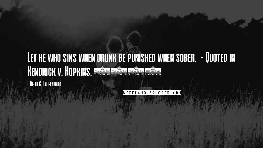 Keith G. Laufenberg Quotes: Let he who sins when drunk be punished when sober.  - Quoted in Kendrick v. Hopkins, 1580