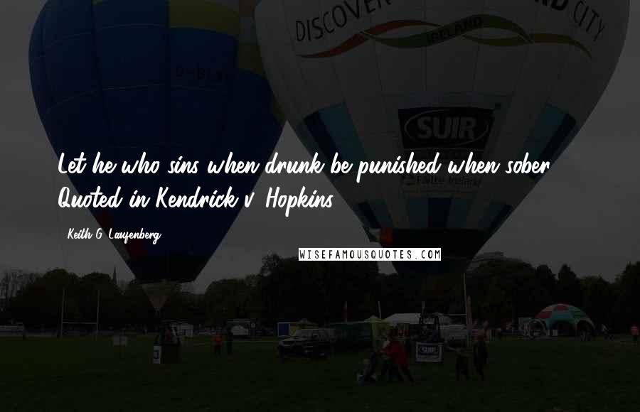 Keith G. Laufenberg Quotes: Let he who sins when drunk be punished when sober.  - Quoted in Kendrick v. Hopkins, 1580