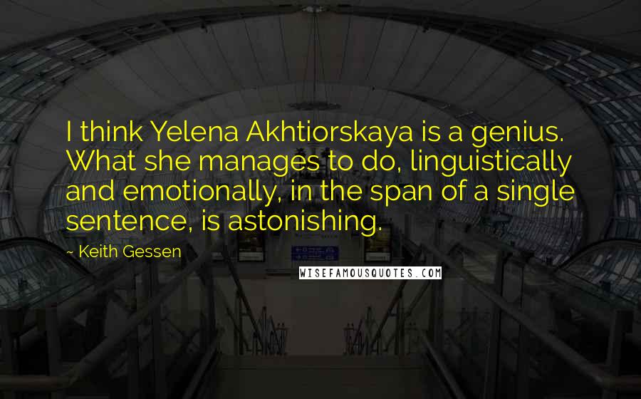 Keith Gessen Quotes: I think Yelena Akhtiorskaya is a genius. What she manages to do, linguistically and emotionally, in the span of a single sentence, is astonishing.
