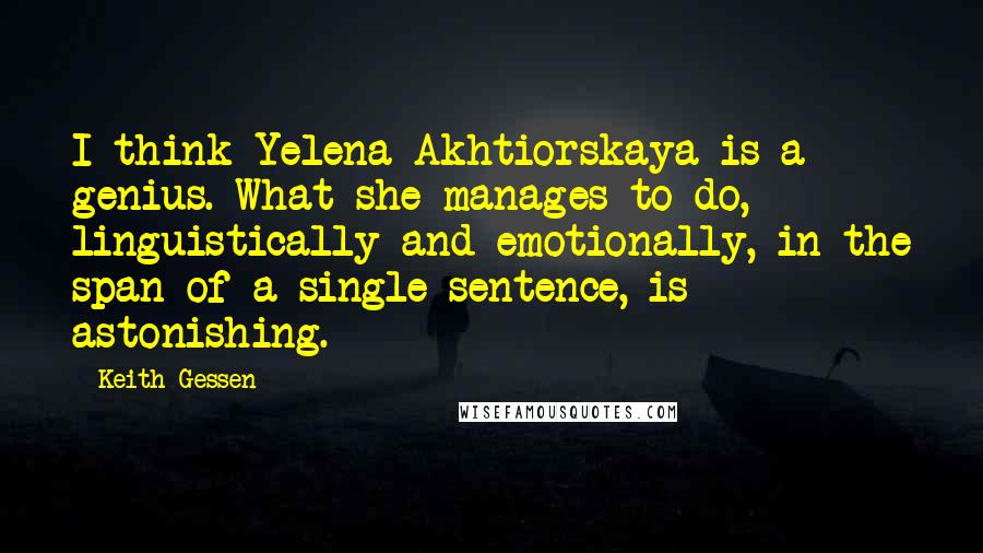 Keith Gessen Quotes: I think Yelena Akhtiorskaya is a genius. What she manages to do, linguistically and emotionally, in the span of a single sentence, is astonishing.