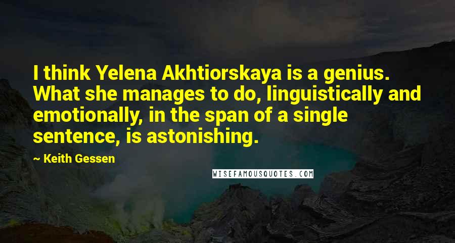 Keith Gessen Quotes: I think Yelena Akhtiorskaya is a genius. What she manages to do, linguistically and emotionally, in the span of a single sentence, is astonishing.