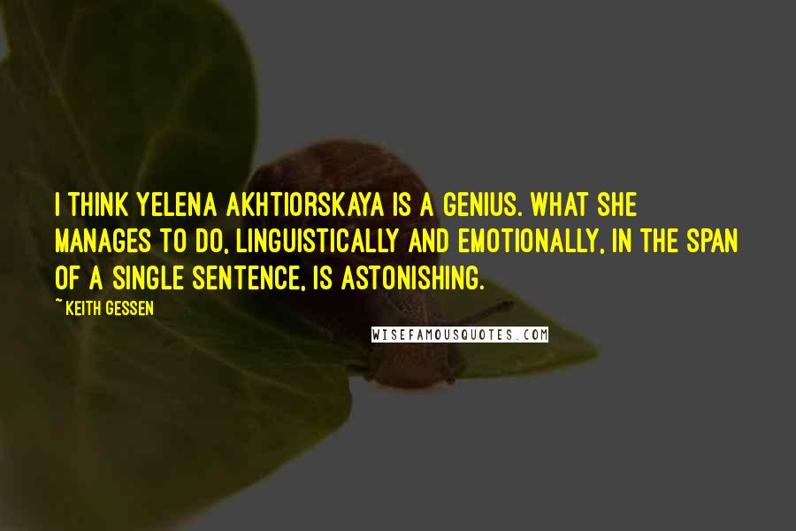 Keith Gessen Quotes: I think Yelena Akhtiorskaya is a genius. What she manages to do, linguistically and emotionally, in the span of a single sentence, is astonishing.