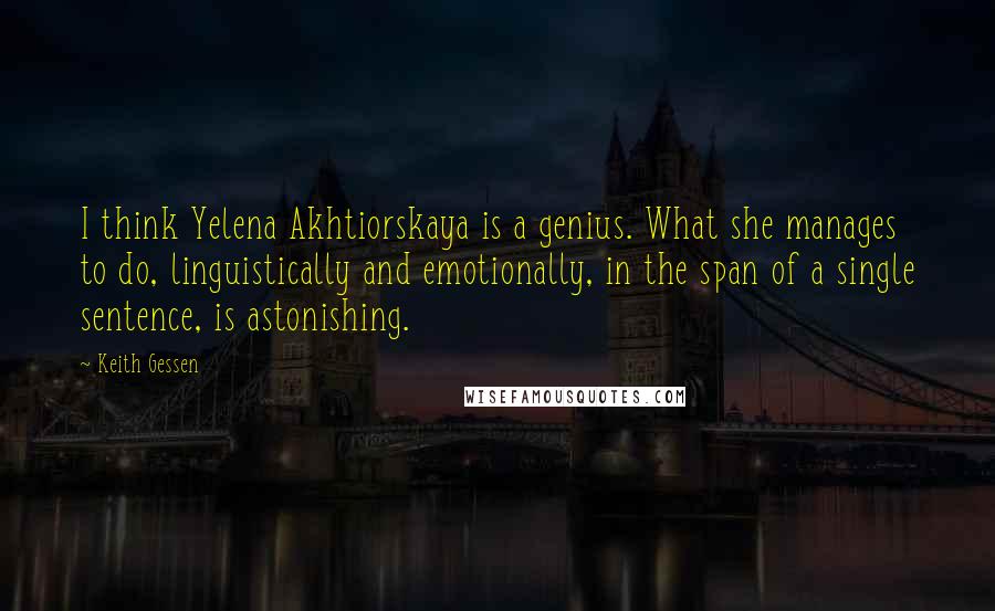 Keith Gessen Quotes: I think Yelena Akhtiorskaya is a genius. What she manages to do, linguistically and emotionally, in the span of a single sentence, is astonishing.