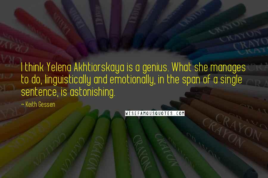 Keith Gessen Quotes: I think Yelena Akhtiorskaya is a genius. What she manages to do, linguistically and emotionally, in the span of a single sentence, is astonishing.