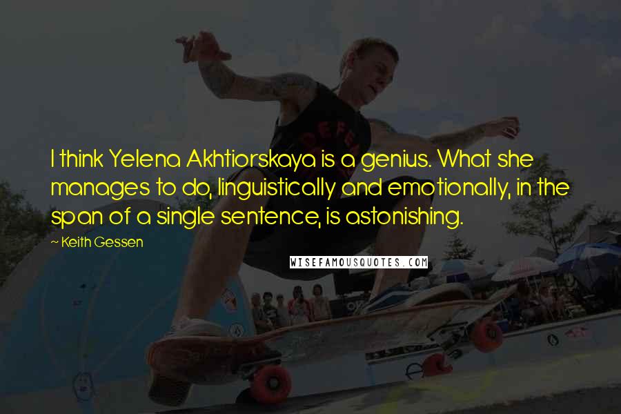 Keith Gessen Quotes: I think Yelena Akhtiorskaya is a genius. What she manages to do, linguistically and emotionally, in the span of a single sentence, is astonishing.