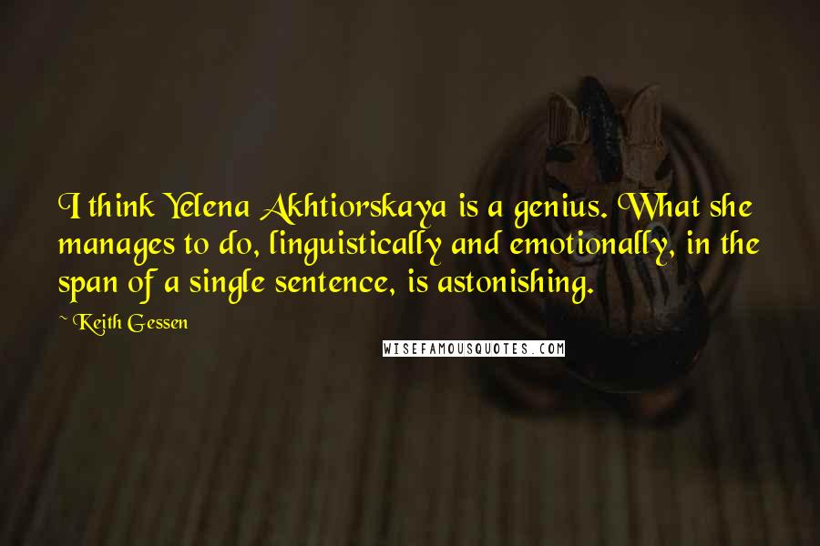 Keith Gessen Quotes: I think Yelena Akhtiorskaya is a genius. What she manages to do, linguistically and emotionally, in the span of a single sentence, is astonishing.