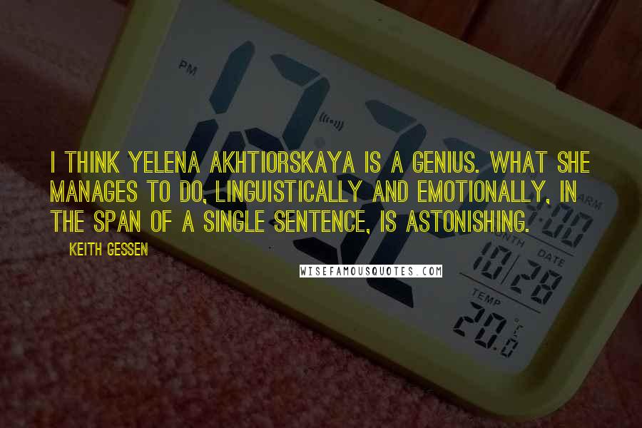 Keith Gessen Quotes: I think Yelena Akhtiorskaya is a genius. What she manages to do, linguistically and emotionally, in the span of a single sentence, is astonishing.