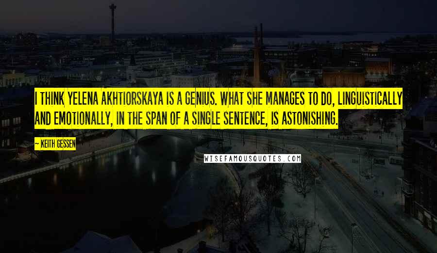 Keith Gessen Quotes: I think Yelena Akhtiorskaya is a genius. What she manages to do, linguistically and emotionally, in the span of a single sentence, is astonishing.