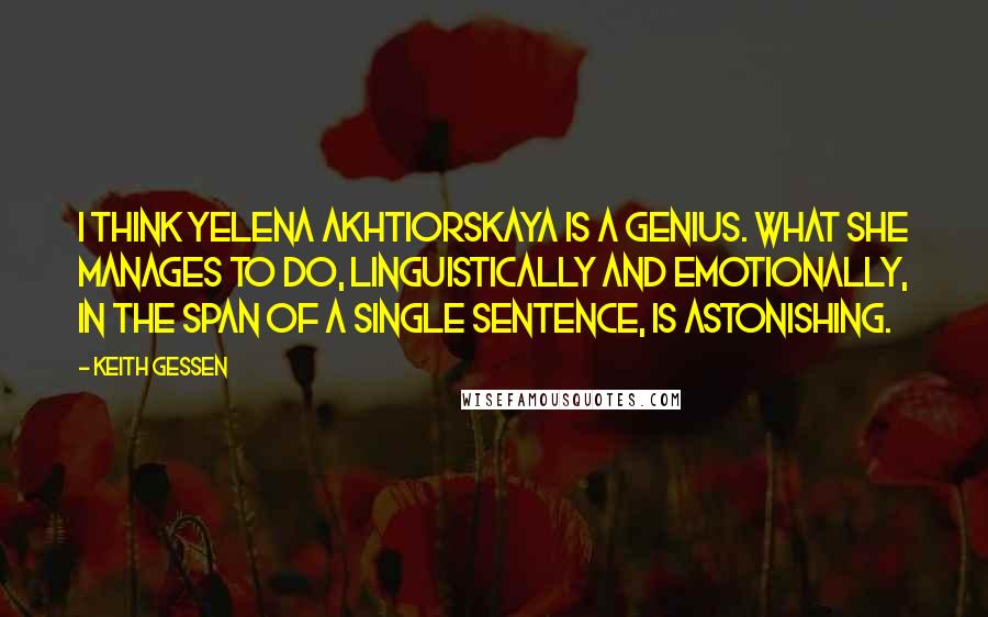 Keith Gessen Quotes: I think Yelena Akhtiorskaya is a genius. What she manages to do, linguistically and emotionally, in the span of a single sentence, is astonishing.