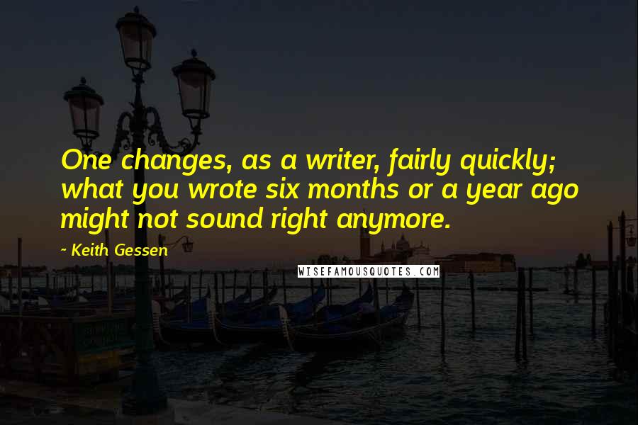 Keith Gessen Quotes: One changes, as a writer, fairly quickly; what you wrote six months or a year ago might not sound right anymore.