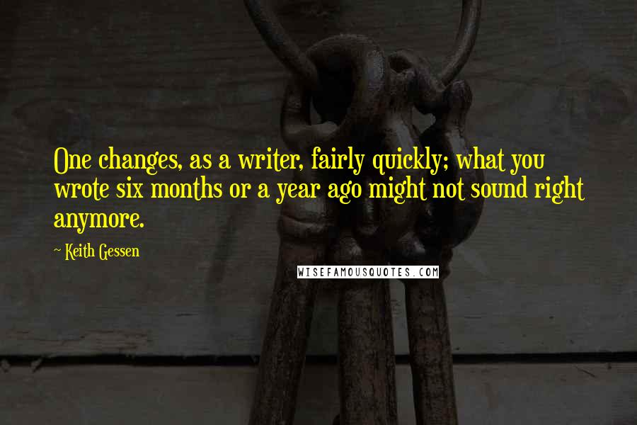 Keith Gessen Quotes: One changes, as a writer, fairly quickly; what you wrote six months or a year ago might not sound right anymore.