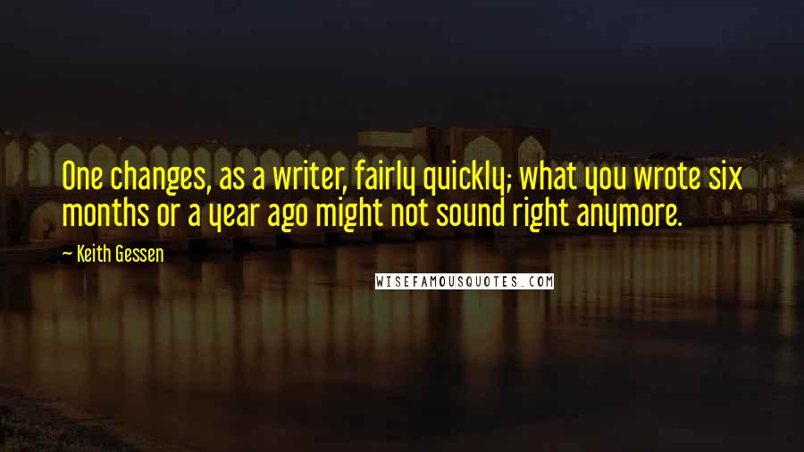 Keith Gessen Quotes: One changes, as a writer, fairly quickly; what you wrote six months or a year ago might not sound right anymore.