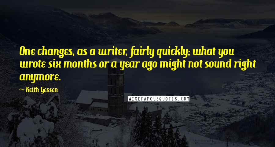 Keith Gessen Quotes: One changes, as a writer, fairly quickly; what you wrote six months or a year ago might not sound right anymore.