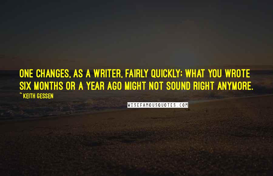 Keith Gessen Quotes: One changes, as a writer, fairly quickly; what you wrote six months or a year ago might not sound right anymore.