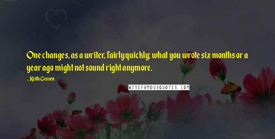 Keith Gessen Quotes: One changes, as a writer, fairly quickly; what you wrote six months or a year ago might not sound right anymore.