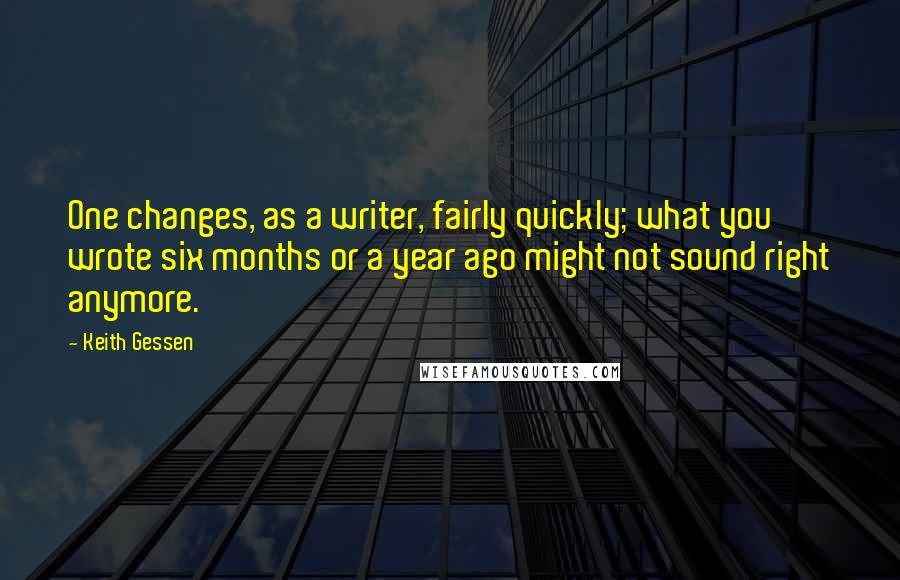 Keith Gessen Quotes: One changes, as a writer, fairly quickly; what you wrote six months or a year ago might not sound right anymore.