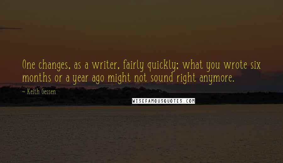 Keith Gessen Quotes: One changes, as a writer, fairly quickly; what you wrote six months or a year ago might not sound right anymore.