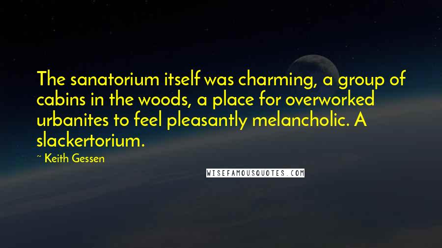 Keith Gessen Quotes: The sanatorium itself was charming, a group of cabins in the woods, a place for overworked urbanites to feel pleasantly melancholic. A slackertorium.