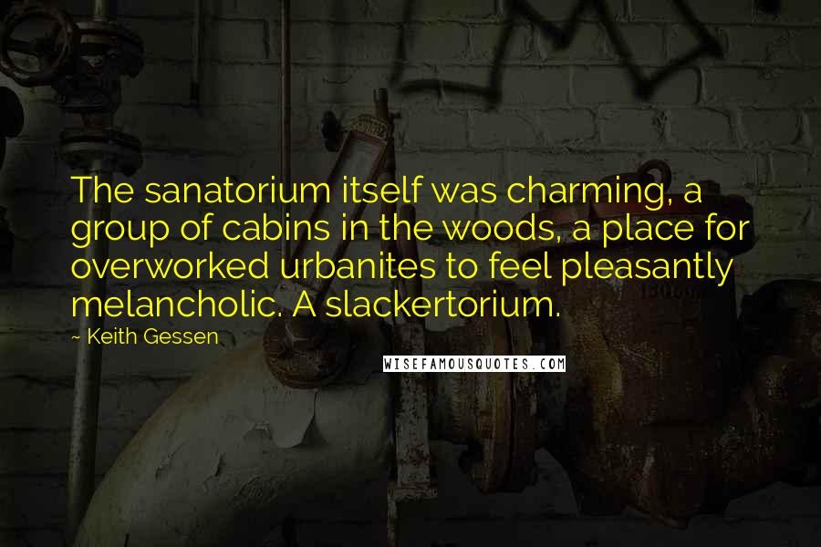 Keith Gessen Quotes: The sanatorium itself was charming, a group of cabins in the woods, a place for overworked urbanites to feel pleasantly melancholic. A slackertorium.