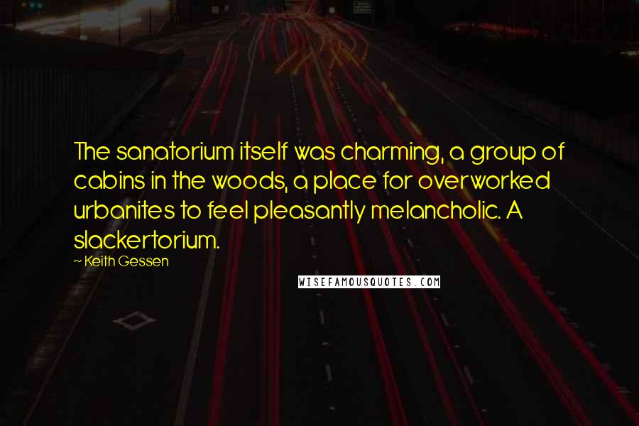 Keith Gessen Quotes: The sanatorium itself was charming, a group of cabins in the woods, a place for overworked urbanites to feel pleasantly melancholic. A slackertorium.