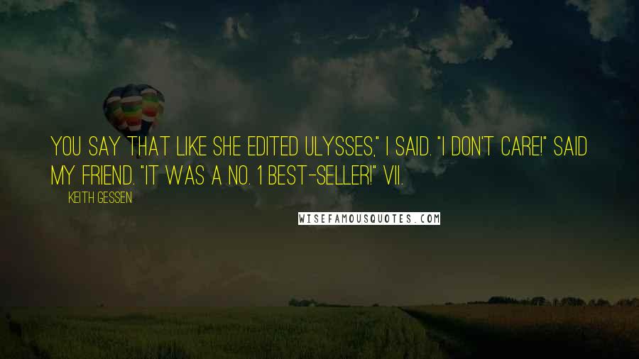 Keith Gessen Quotes: You say that like she edited Ulysses," I said. "I don't care!" said my friend. "It was a No. 1 best-seller!" VII.