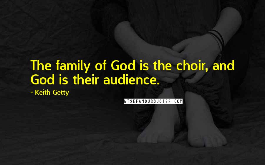 Keith Getty Quotes: The family of God is the choir, and God is their audience.