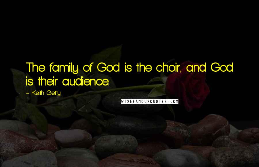 Keith Getty Quotes: The family of God is the choir, and God is their audience.