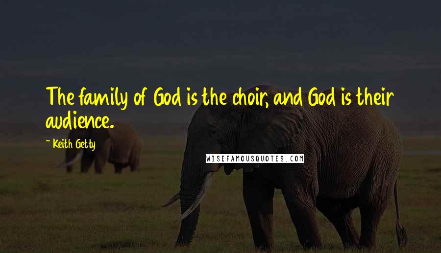 Keith Getty Quotes: The family of God is the choir, and God is their audience.