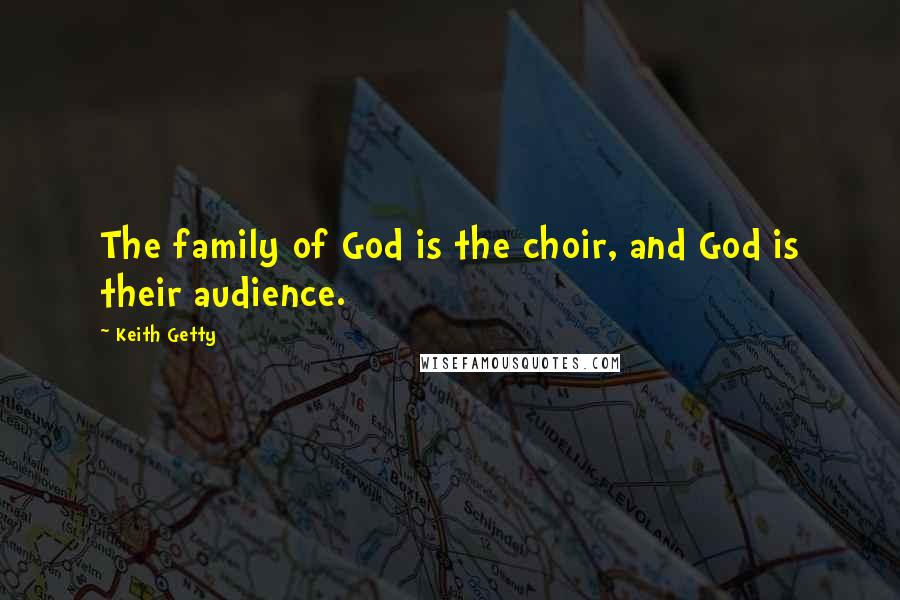 Keith Getty Quotes: The family of God is the choir, and God is their audience.