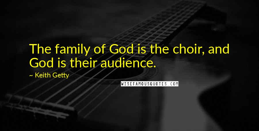 Keith Getty Quotes: The family of God is the choir, and God is their audience.