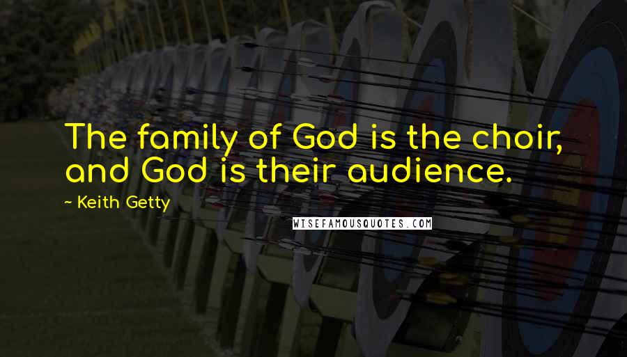 Keith Getty Quotes: The family of God is the choir, and God is their audience.