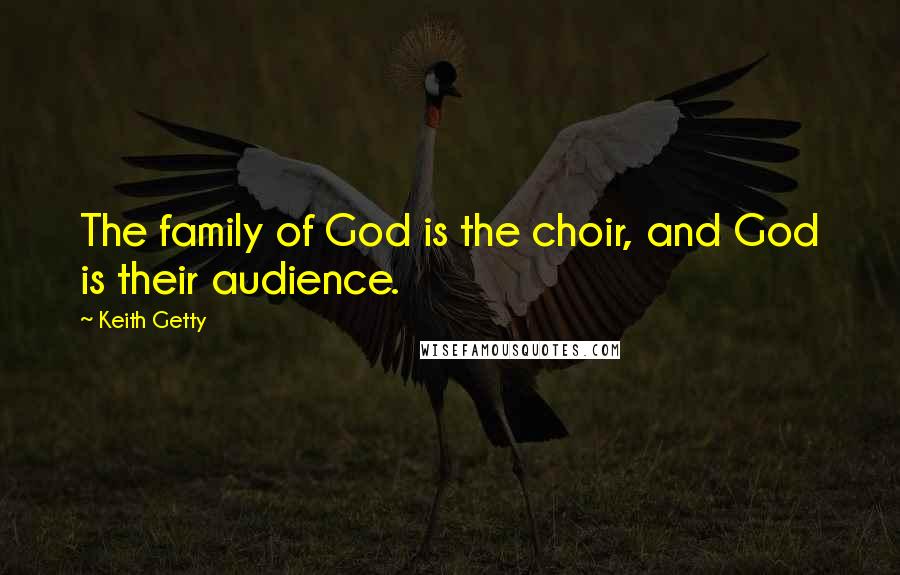 Keith Getty Quotes: The family of God is the choir, and God is their audience.