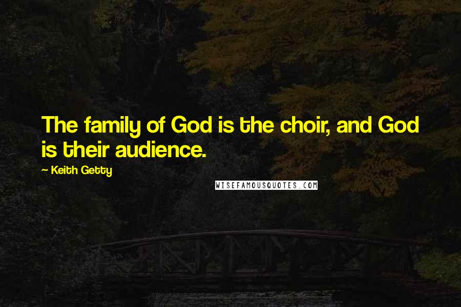 Keith Getty Quotes: The family of God is the choir, and God is their audience.