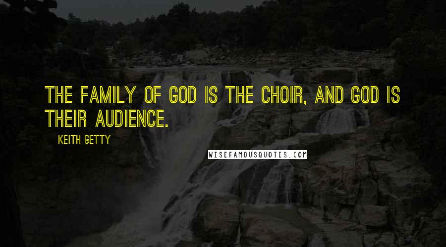 Keith Getty Quotes: The family of God is the choir, and God is their audience.