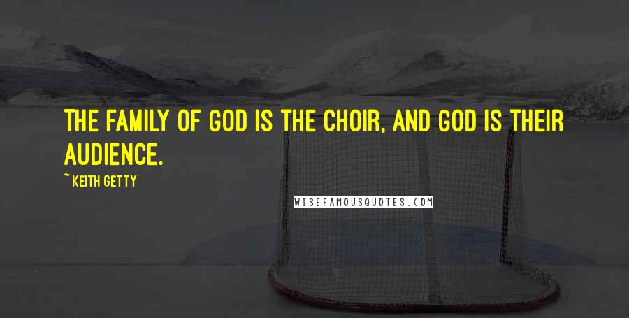 Keith Getty Quotes: The family of God is the choir, and God is their audience.