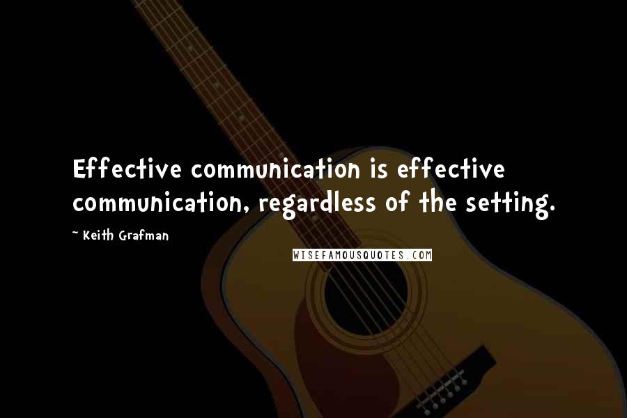 Keith Grafman Quotes: Effective communication is effective communication, regardless of the setting.