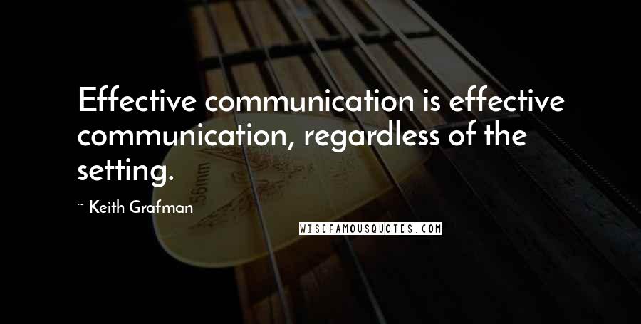 Keith Grafman Quotes: Effective communication is effective communication, regardless of the setting.