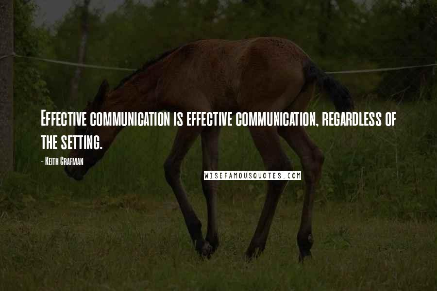 Keith Grafman Quotes: Effective communication is effective communication, regardless of the setting.