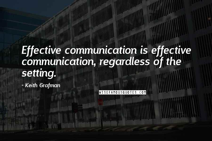 Keith Grafman Quotes: Effective communication is effective communication, regardless of the setting.