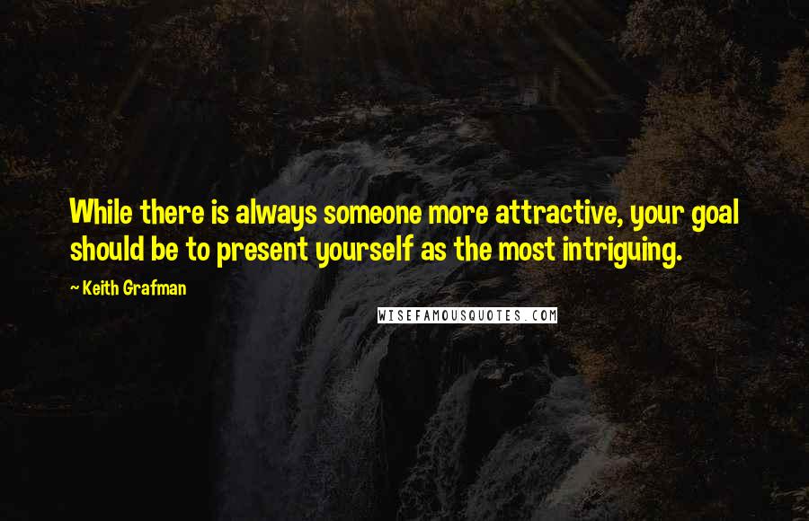 Keith Grafman Quotes: While there is always someone more attractive, your goal should be to present yourself as the most intriguing.