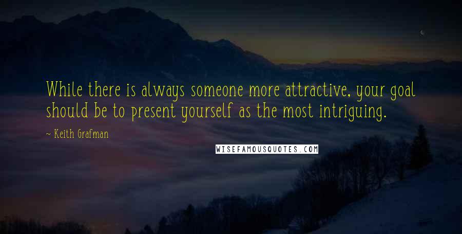 Keith Grafman Quotes: While there is always someone more attractive, your goal should be to present yourself as the most intriguing.