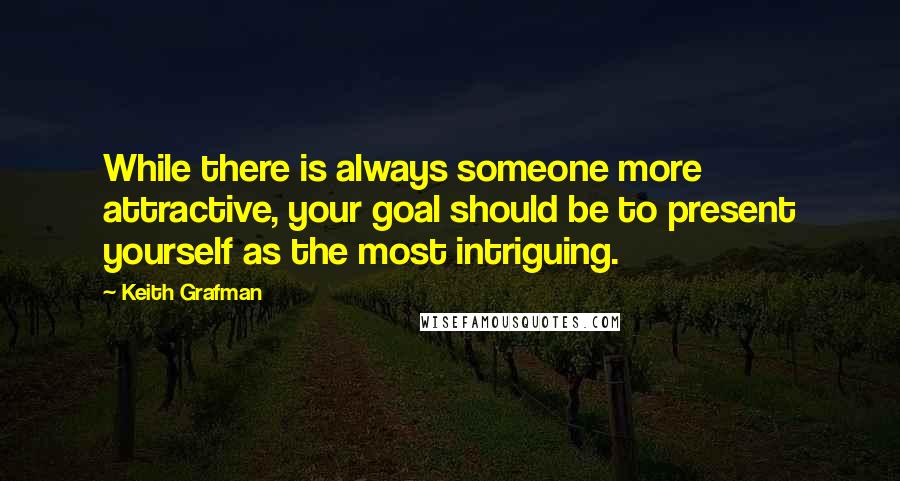 Keith Grafman Quotes: While there is always someone more attractive, your goal should be to present yourself as the most intriguing.